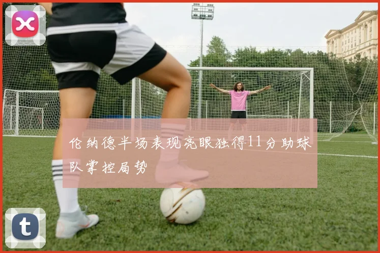 伦纳德半场表现亮眼独得11分助球队掌控局势