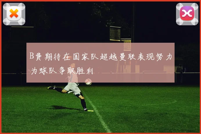 B费期待在国家队超越曼联表现努力为球队争取胜利