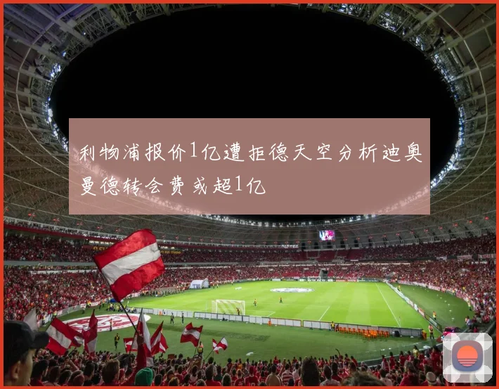 利物浦报价1亿遭拒德天空分析迪奥曼德转会费或超1亿