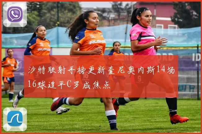 沙特联射手榜更新奎尼奥内斯14场16球追平C罗成焦点