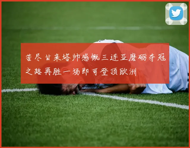 苦尽甘来塔帅感慨三连亚磨砺夺冠之路再胜一场即可登顶欧洲