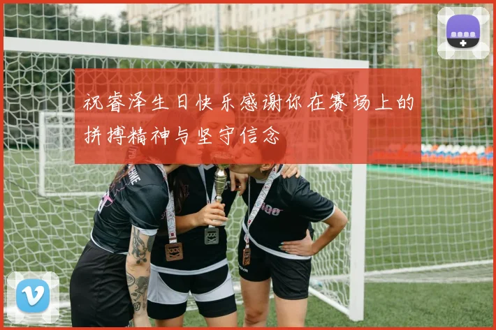 祝睿泽生日快乐感谢你在赛场上的拼搏精神与坚守信念