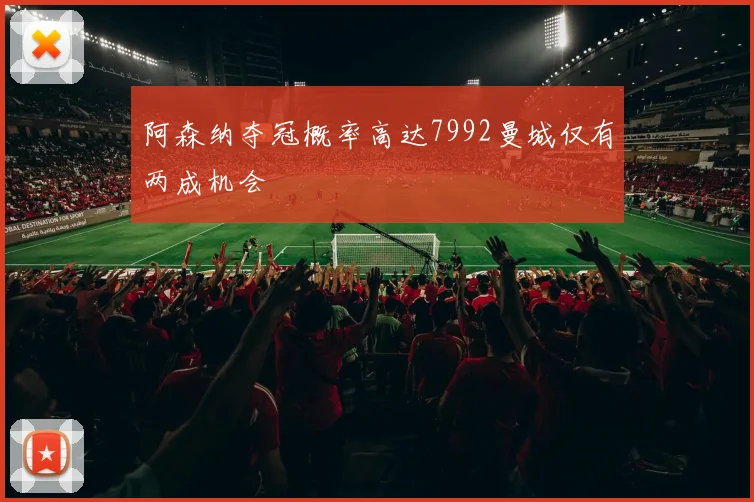 阿森纳夺冠概率高达7992曼城仅有两成机会