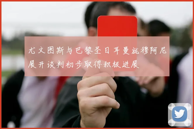 尤文图斯与巴黎圣日耳曼就穆阿尼展开谈判初步取得积极进展