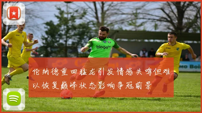 伦纳德重回猛龙引发情感共鸣但难以恢复巅峰状态影响争冠前景