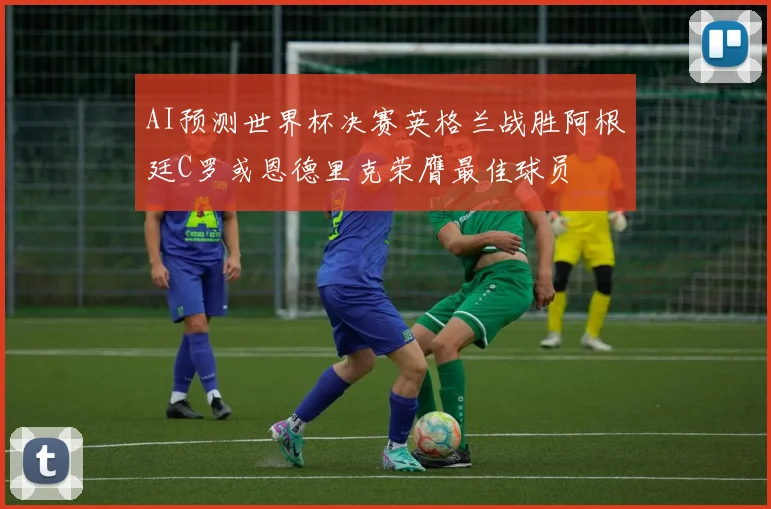 AI预测世界杯决赛英格兰战胜阿根廷C罗或恩德里克荣膺最佳球员