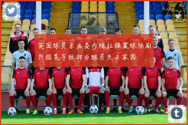 英国球员亲历委内瑞拉强震球场剧烈摇晃导致部分球员失去家园