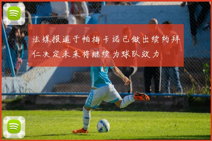 法媒报道于帕梅卡诺已做出续约拜仁决定未来将继续为球队效力