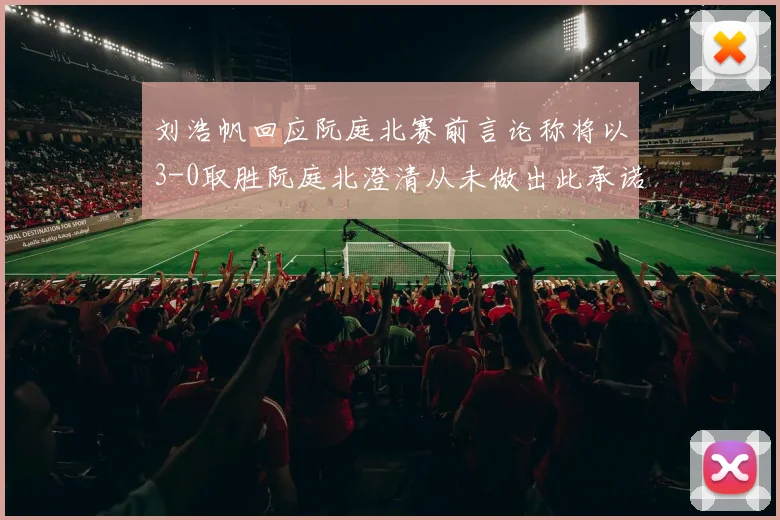 刘浩帆回应阮庭北赛前言论称将以3-0取胜阮庭北澄清从未做出此承诺
