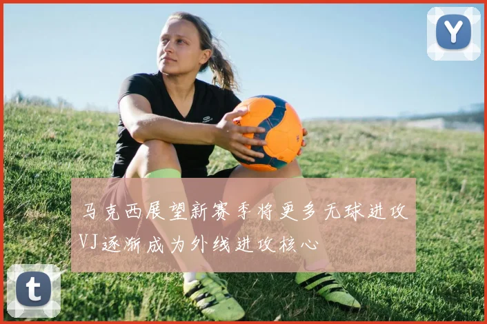 马克西展望新赛季将更多无球进攻VJ逐渐成为外线进攻核心