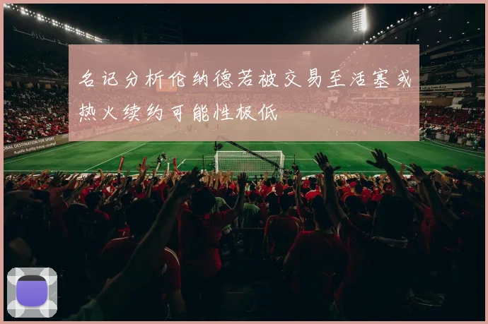 名记分析伦纳德若被交易至活塞或热火续约可能性极低