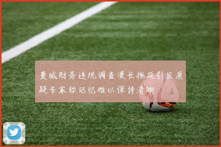 曼城财务违规调查漫长拖延引发质疑专家称记忆难以保持清晰