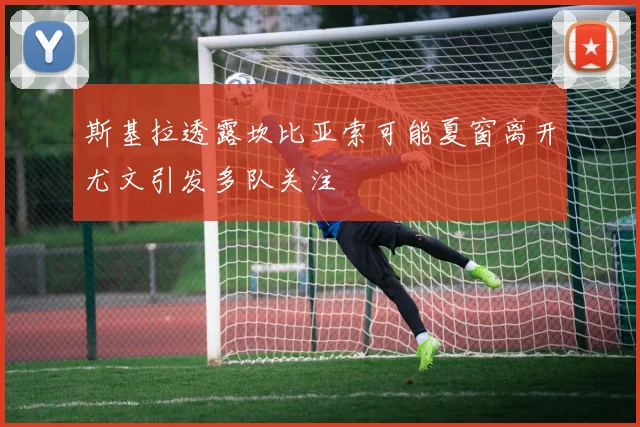 斯基拉透露坎比亚索可能夏窗离开尤文引发多队关注