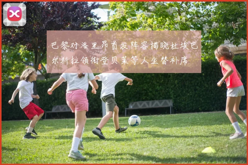 巴黎对洛里昂首发阵容揭晓杜埃巴尔科拉领衔登贝莱等人坐替补席