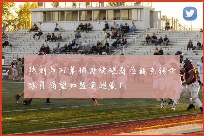 热刺与布莱顿持续磋商范赫克转会球员渴望加盟英超豪门