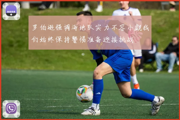 罗伯逊强调海地队实力不容小觑我们始终保持警惕准备迎接挑战