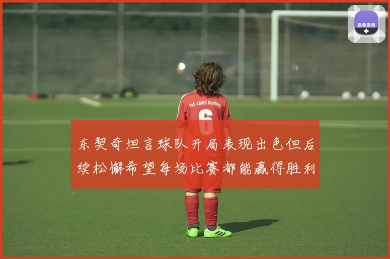 东契奇坦言球队开局表现出色但后续松懈希望每场比赛都能赢得胜利