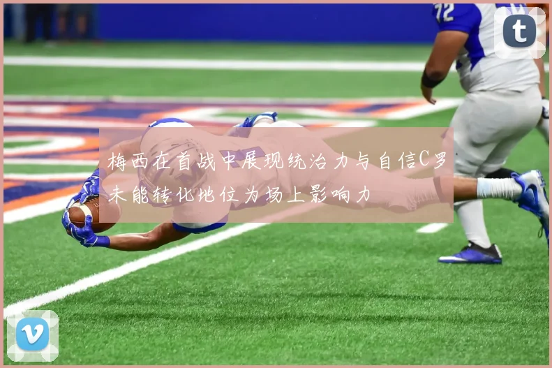 梅西在首战中展现统治力与自信C罗未能转化地位为场上影响力