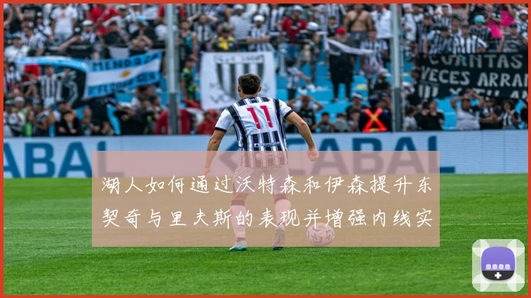 湖人如何通过沃特森和伊森提升东契奇与里夫斯的表现并增强内线实力