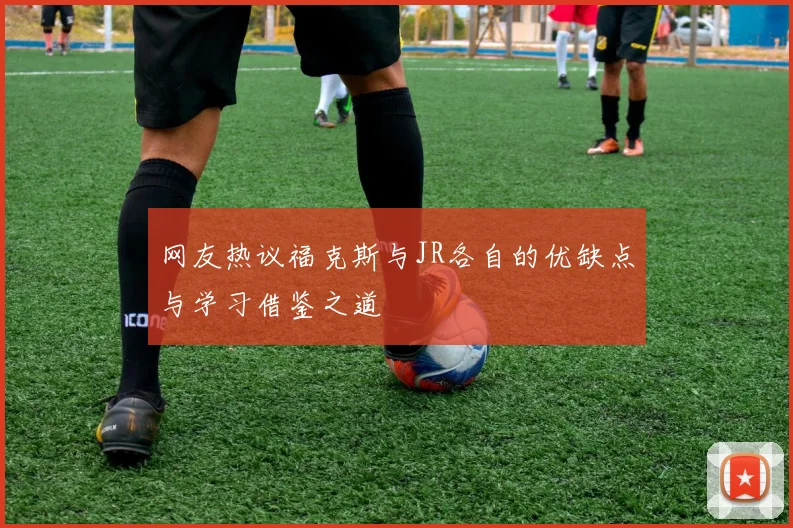 网友热议福克斯与JR各自的优缺点与学习借鉴之道