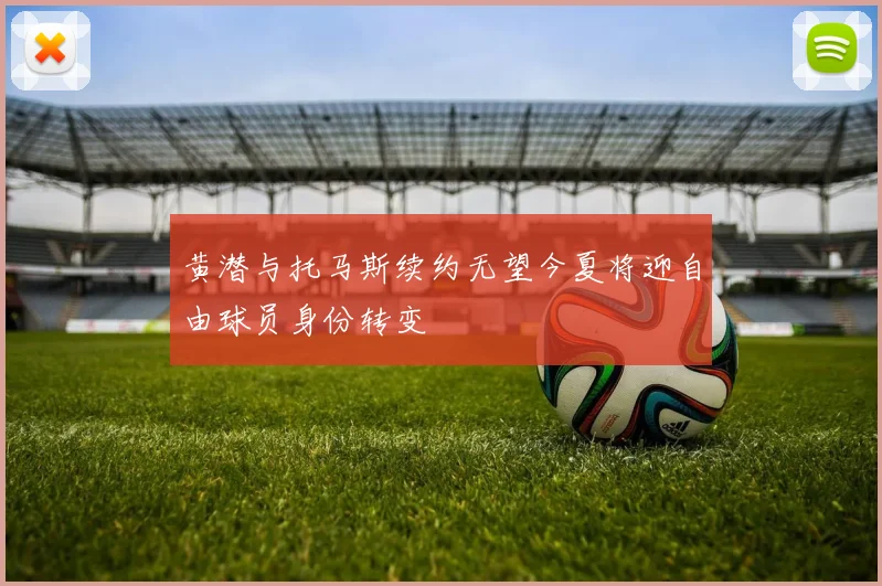 黄潜与托马斯续约无望今夏将迎自由球员身份转变