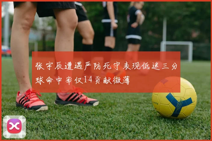 张宇辰遭遇严防死守表现低迷三分球命中率仅14贡献微薄