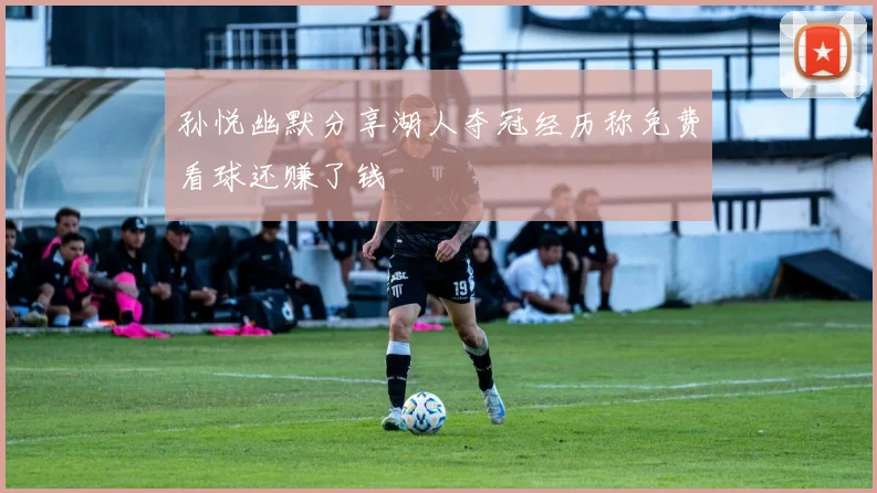 孙悦幽默分享湖人夺冠经历称免费看球还赚了钱