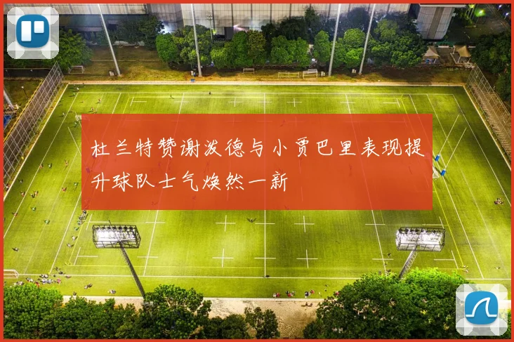 杜兰特赞谢泼德与小贾巴里表现提升球队士气焕然一新