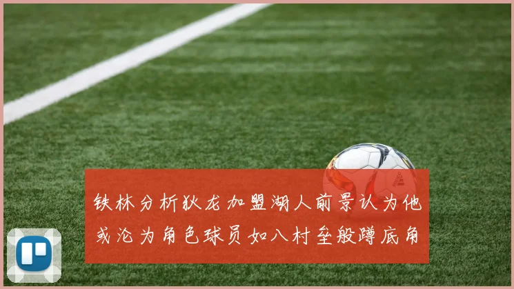 铁林分析狄龙加盟湖人前景认为他或沦为角色球员如八村垒般蹲底角