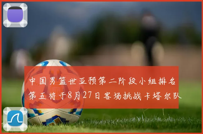 中国男篮世亚预第二阶段小组排名第五将于8月27日客场挑战卡塔尔队