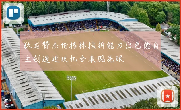 狄龙赞杰伦格林挡拆能力出色能自主创造进攻机会表现亮眼